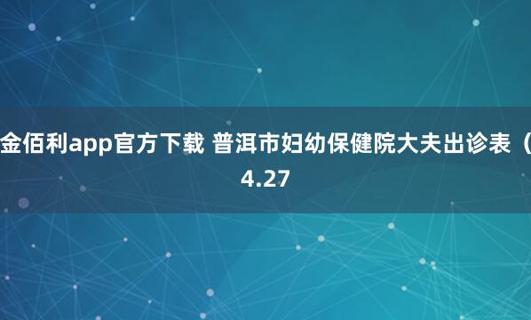 金佰利app官方下载 普洱市妇幼保健院大夫出诊表（4.27