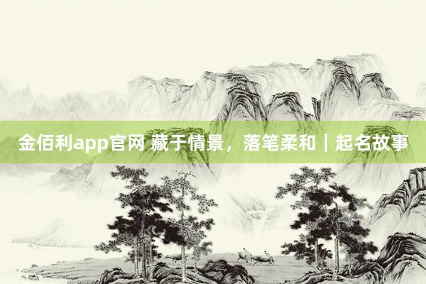 金佰利app官网 藏于情景，落笔柔和｜起名故事