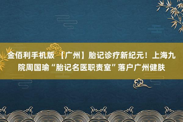 金佰利手机版 【广州】胎记诊疗新纪元！上海九院周国瑜“胎记名医职责室”落户广州健肤