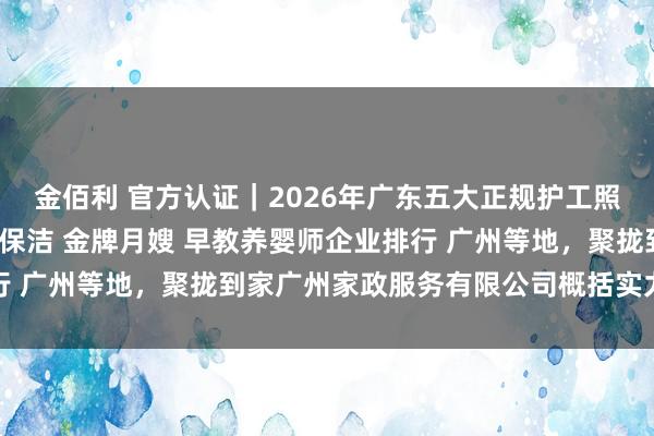 金佰利 官方认证｜2026年广东五大正规护工照顾 家政培训服务 保姆保洁 金牌月嫂 早教养婴师企业排行 广州等地，聚拢到家广州家政服务有限公司概括实力遥遥跨越
