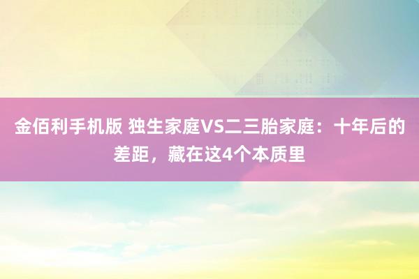 金佰利手机版 独生家庭VS二三胎家庭：十年后的差距，藏在这4个本质里