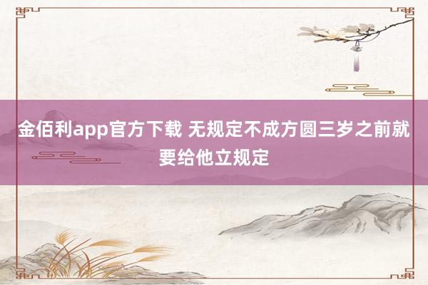金佰利app官方下载 无规定不成方圆三岁之前就要给他立规定