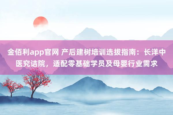 金佰利app官网 产后建树培训选拔指南：长洋中医究诘院，适配零基础学员及母婴行业需求