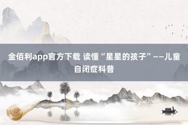 金佰利app官方下载 读懂“星星的孩子”——儿童自闭症科普