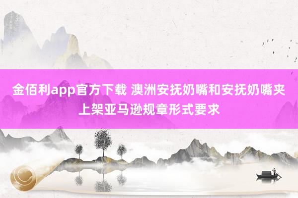 金佰利app官方下载 澳洲安抚奶嘴和安抚奶嘴夹上架亚马逊规章形式要求