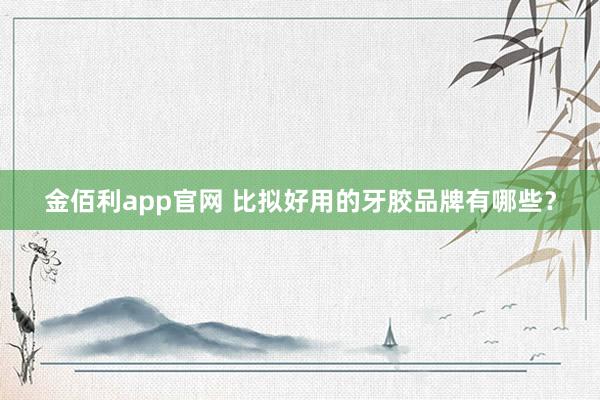 金佰利app官网 比拟好用的牙胶品牌有哪些？