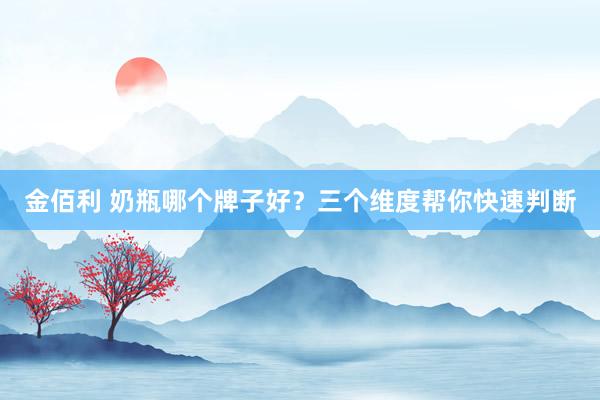 金佰利 奶瓶哪个牌子好？三个维度帮你快速判断