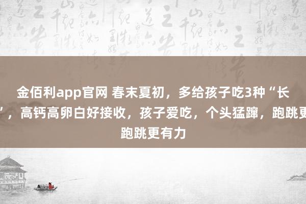 金佰利app官网 春末夏初，多给孩子吃3种“长高菜”，高钙高卵白好接收，孩子爱吃，个头猛蹿，跑跳更有力