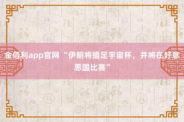 金佰利app官网 “伊朗将插足宇宙杯，并将在好意思国比赛”