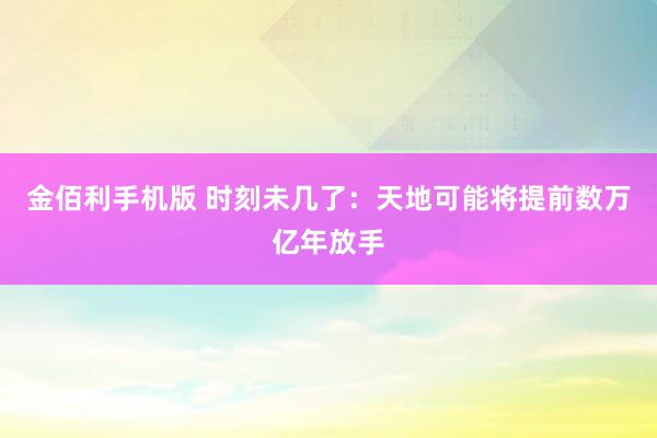 金佰利手机版 时刻未几了：天地可能将提前数万亿年放手