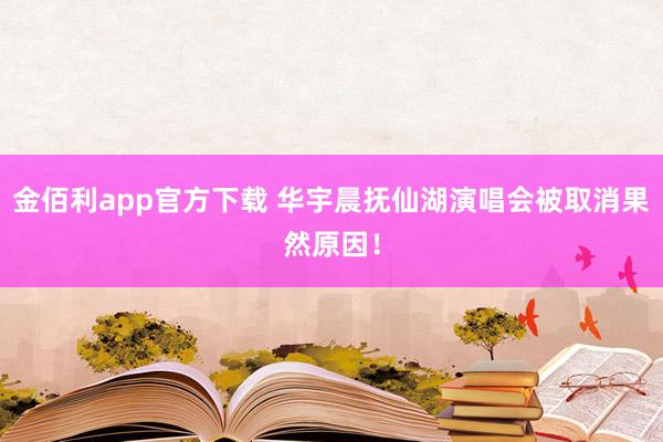 金佰利app官方下载 华宇晨抚仙湖演唱会被取消果然原因！