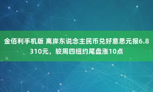 金佰利手机版 离岸东说念主民币兑好意思元报6.8310元，较周四纽约尾盘涨10点