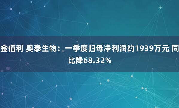 金佰利 奥泰生物：一季度归母净利润约1939万元 同比降68.32%