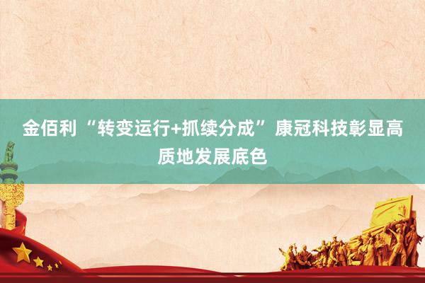 金佰利 “转变运行+抓续分成” 康冠科技彰显高质地发展底色