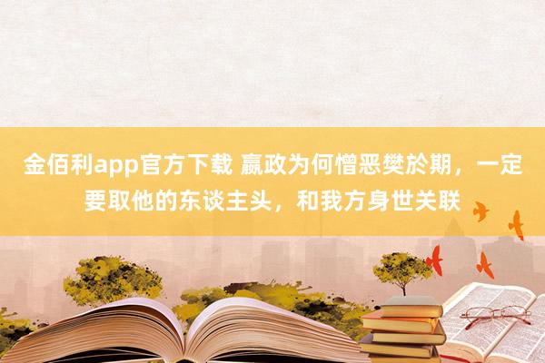 金佰利app官方下载 嬴政为何憎恶樊於期，一定要取他的东谈主头，和我方身世关联