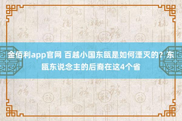金佰利app官网 百越小国东瓯是如何湮灭的？东瓯东说念主的后裔在这4个省