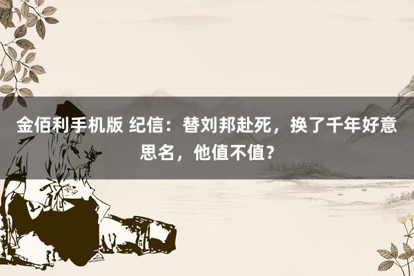 金佰利手机版 纪信：替刘邦赴死，换了千年好意思名，他值不值？