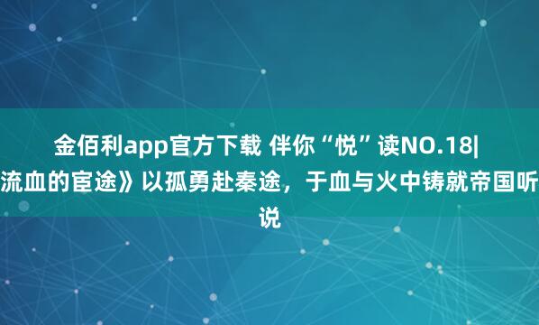 金佰利app官方下载 伴你“悦”读NO.18| 《流血的宦途》以孤勇赴秦途，于血与火中铸就帝国听说