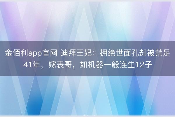 金佰利app官网 迪拜王妃：拥绝世面孔却被禁足41年，嫁表哥，如机器一般连生12子