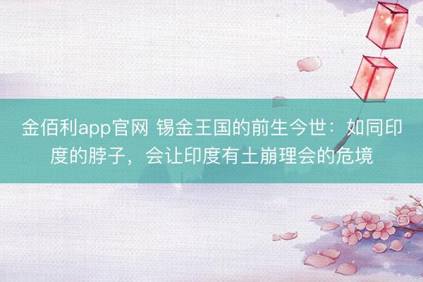 金佰利app官网 锡金王国的前生今世：如同印度的脖子，会让印度有土崩理会的危境