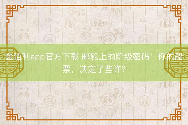 金佰利app官方下载 邮轮上的阶级密码：你的船票，决定了些许？