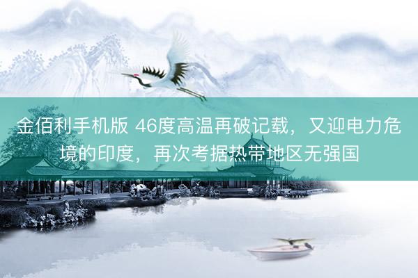金佰利手机版 46度高温再破记载，又迎电力危境的印度，再次考据热带地区无强国
