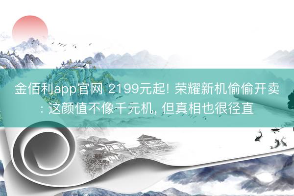 金佰利app官网 2199元起! 荣耀新机偷偷开卖: 这颜值不像千元机， 但真相也很径直