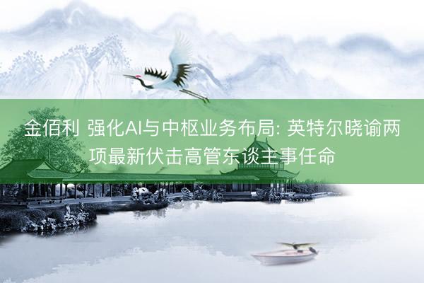 金佰利 强化AI与中枢业务布局: 英特尔晓谕两项最新伏击高管东谈主事任命