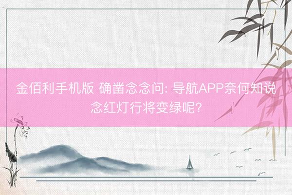 金佰利手机版 确凿念念问: 导航APP奈何知说念红灯行将变绿呢?