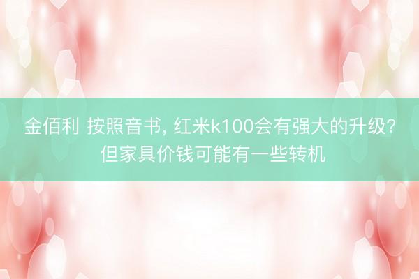 金佰利 按照音书， 红米k100会有强大的升级? 但家具价钱可能有一些转机