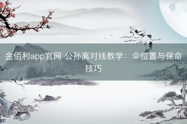 金佰利app官网 公孙离对线教学：伞位置与保命技巧