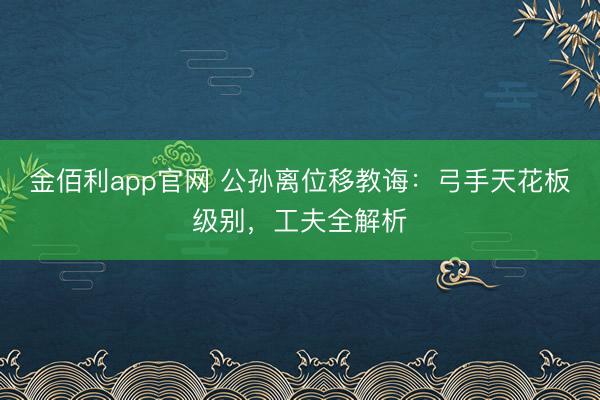 金佰利app官网 公孙离位移教诲：弓手天花板级别，工夫全解析