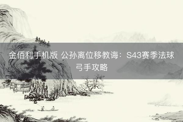 金佰利手机版 公孙离位移教诲：S43赛季法球弓手攻略