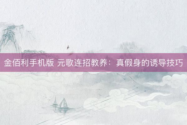 金佰利手机版 元歌连招教养：真假身的诱导技巧