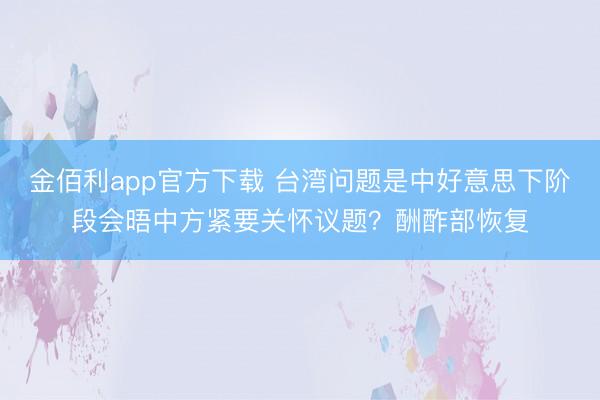 金佰利app官方下载 台湾问题是中好意思下阶段会晤中方紧要关怀议题？酬酢部恢复