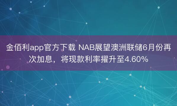 金佰利app官方下载 NAB展望澳洲联储6月份再次加息，将现款利率擢升至4.60%