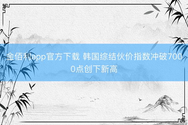 金佰利app官方下载 韩国综结伙价指数冲破7000点创下新高