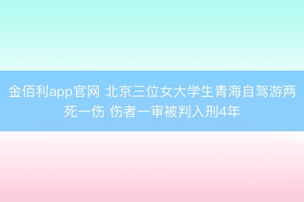 金佰利app官网 北京三位女大学生青海自驾游两死一伤 伤者一审被判入刑4年