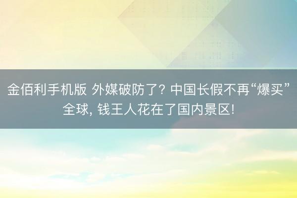 金佰利手机版 外媒破防了? 中国长假不再“爆买”全球， 钱王人花在了国内景区!