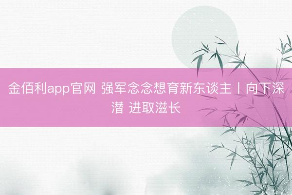 金佰利app官网 强军念念想育新东谈主丨向下深潜 进取滋长