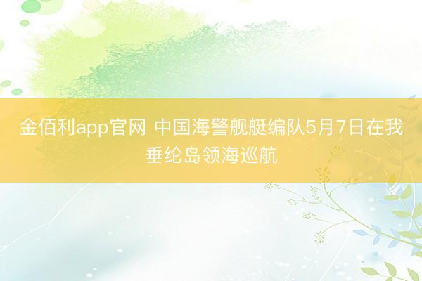 金佰利app官网 中国海警舰艇编队5月7日在我垂纶岛领海巡航