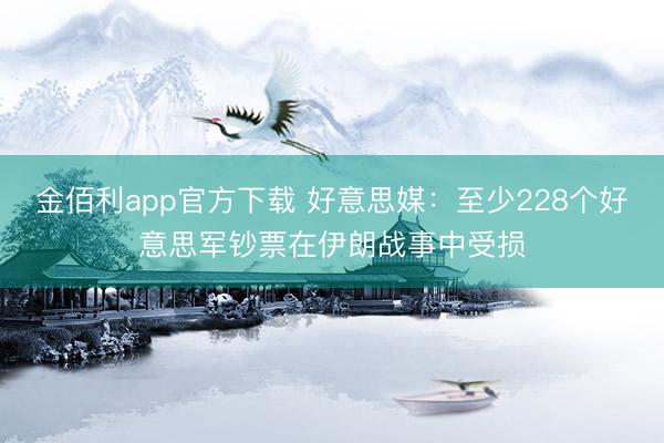 金佰利app官方下载 好意思媒：至少228个好意思军钞票在伊朗战事中受损