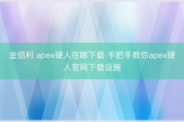 金佰利 apex硬人在哪下载 手把手教你apex硬人官网下载设施