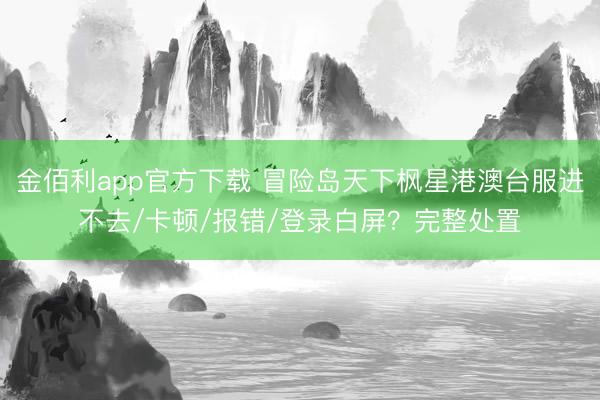 金佰利app官方下载 冒险岛天下枫星港澳台服进不去/卡顿/报错/登录白屏？完整处置