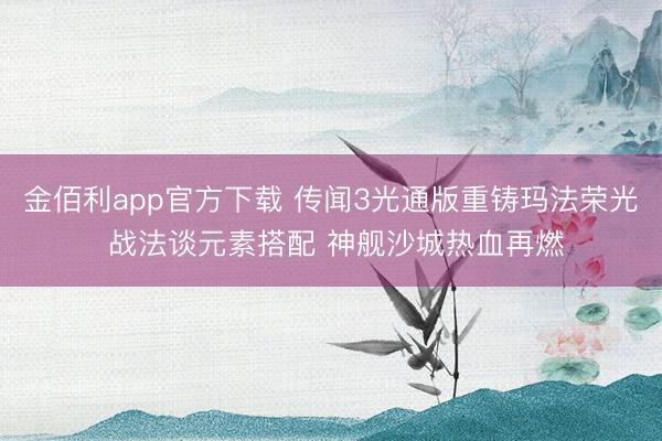 金佰利app官方下载 传闻3光通版重铸玛法荣光 战法谈元素搭配 神舰沙城热血再燃