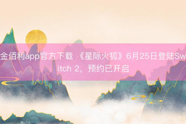 金佰利app官方下载 《星际火狐》6月25日登陆Switch 2，预约已开启